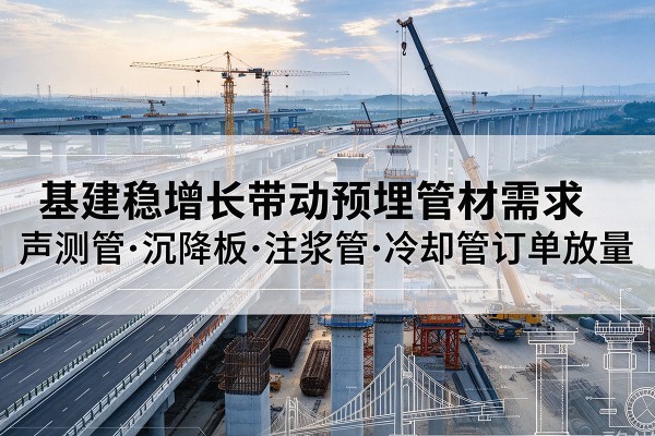 罗江基建稳增长带动预埋监测管材需求,声测管、沉降板、注浆管订单持续放量